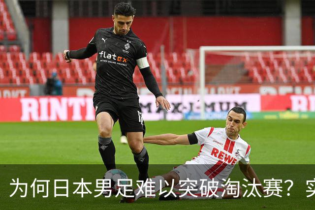 为何日本男足难以突破淘汰赛？实力虽强，却缺少大赛底蕴