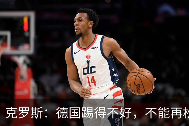 克罗斯：德国踢得不好，不能再松懈，若细节到位完全能击败法国队