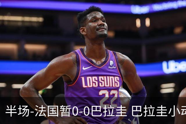 半场-法国暂0-0巴拉圭 巴拉圭小动作不断 法国8成控球双方0射正
