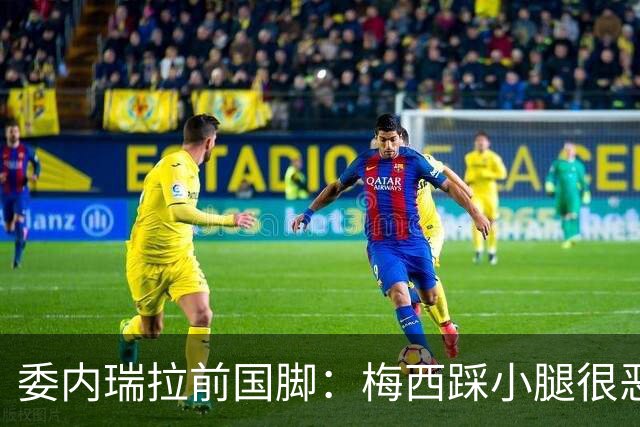 委内瑞拉前国脚：梅西踩小腿很恶劣+100%是红牌，球星判罚受优待