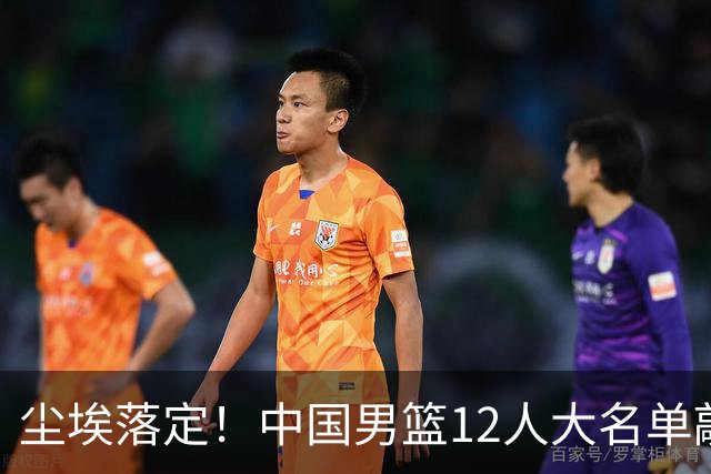 尘埃落定！中国男篮12人大名单敲定，郭士强亮剑死磕日本男篮