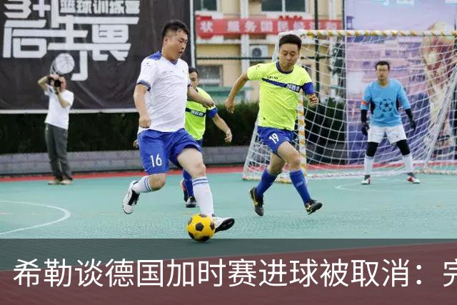 希勒谈德国加时赛进球被取消：完全不同意判罚，只是轻微碰到门将