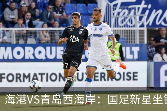 海港VS青岛西海岸：国足新星坐镇后防，5大外援领衔，刘祝润出击