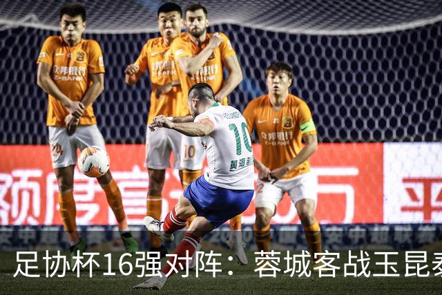 足协杯16强对阵：蓉城客战玉昆泰山战三镇 国安遭遇中乙队