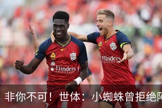 非你不可！世体：小蜘蛛曾拒绝阿森纳巴黎邀约，始终坚持要去巴萨