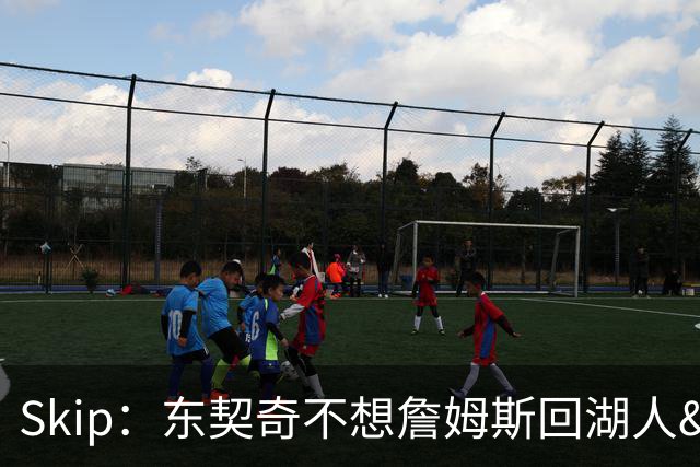 Skip：东契奇不想詹姆斯回湖人&受够必须和詹姆斯分享舞台和光环
